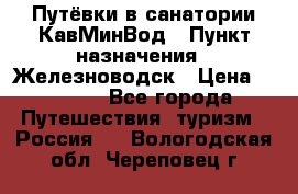 Путёвки в санатории КавМинВод › Пункт назначения ­ Железноводск › Цена ­ 2 000 - Все города Путешествия, туризм » Россия   . Вологодская обл.,Череповец г.